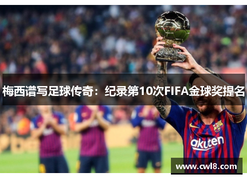 梅西谱写足球传奇：纪录第10次FIFA金球奖提名